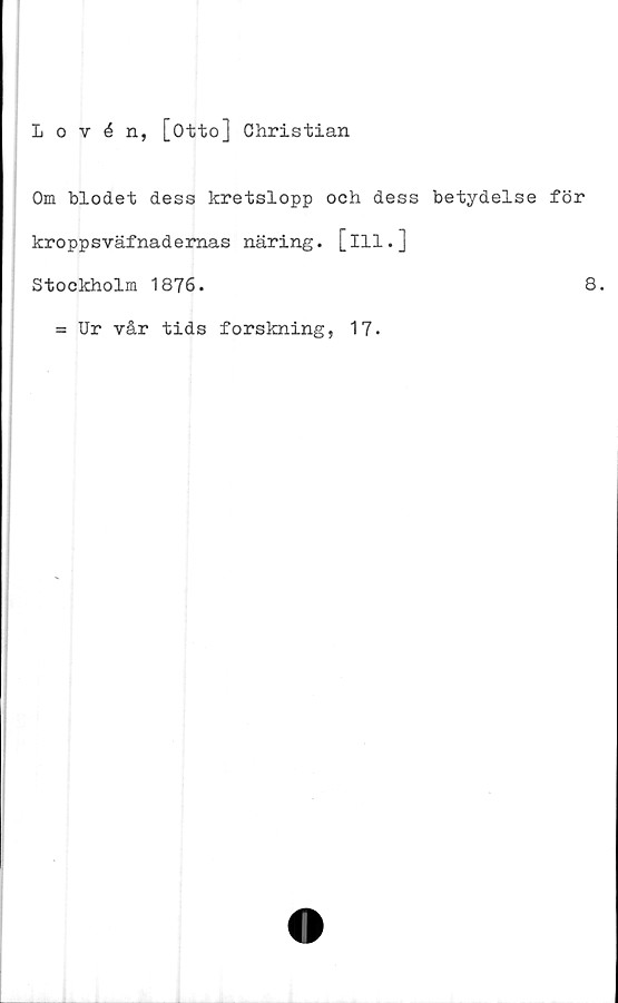  ﻿Lovén, [Otto] Christian
Om blodet dess kretslopp och dess betydelse för
kroppsväfnadernas näring, [ill.]
Stockholm 1876.	8.
= Ur vår tids forskning, 17.